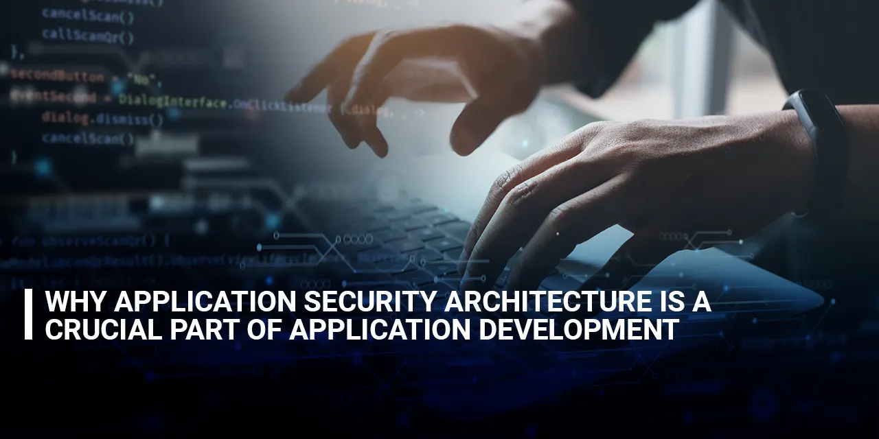 Why Application Security Architecture Is a Crucial Part of Application Development