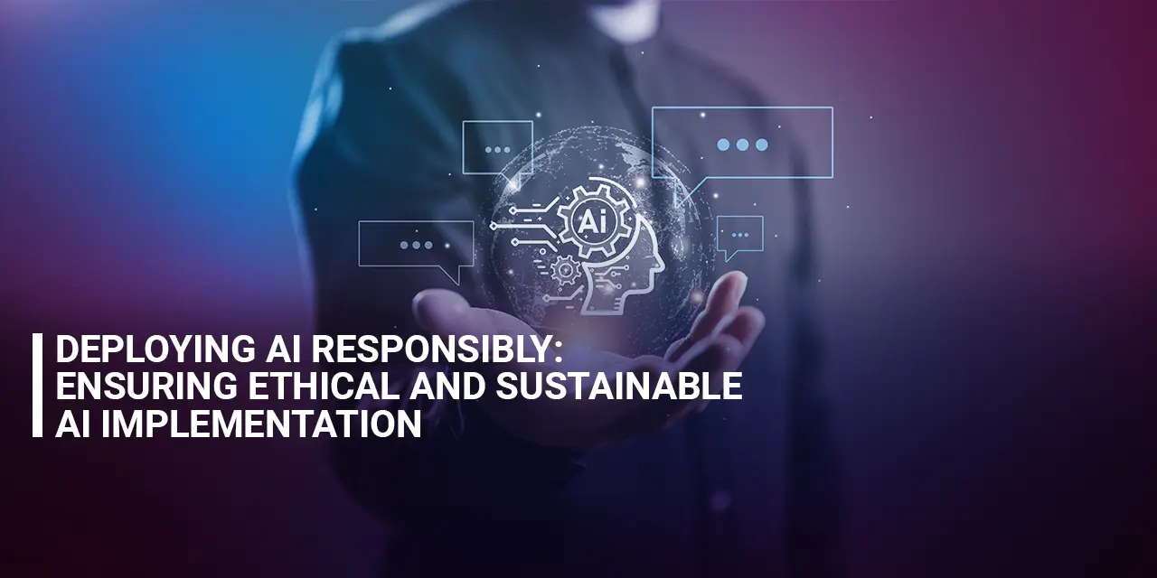 Deploying AI Responsibly: Ensuring Ethical and Sustainable AI Implementation