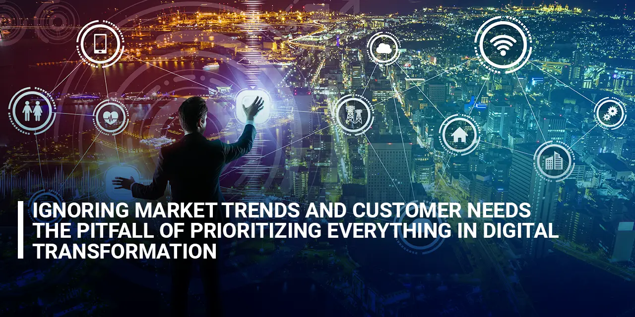 Ignoring Market Trends and Customer Needs The Pitfall of Prioritizing Everything in Digital Transformation