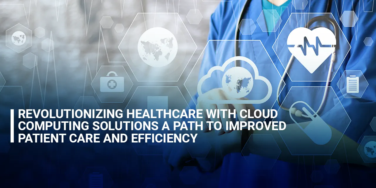 Revolutionizing Healthcare with Cloud Computing Solutions: A Path to Improved Patient Care and Efficiency