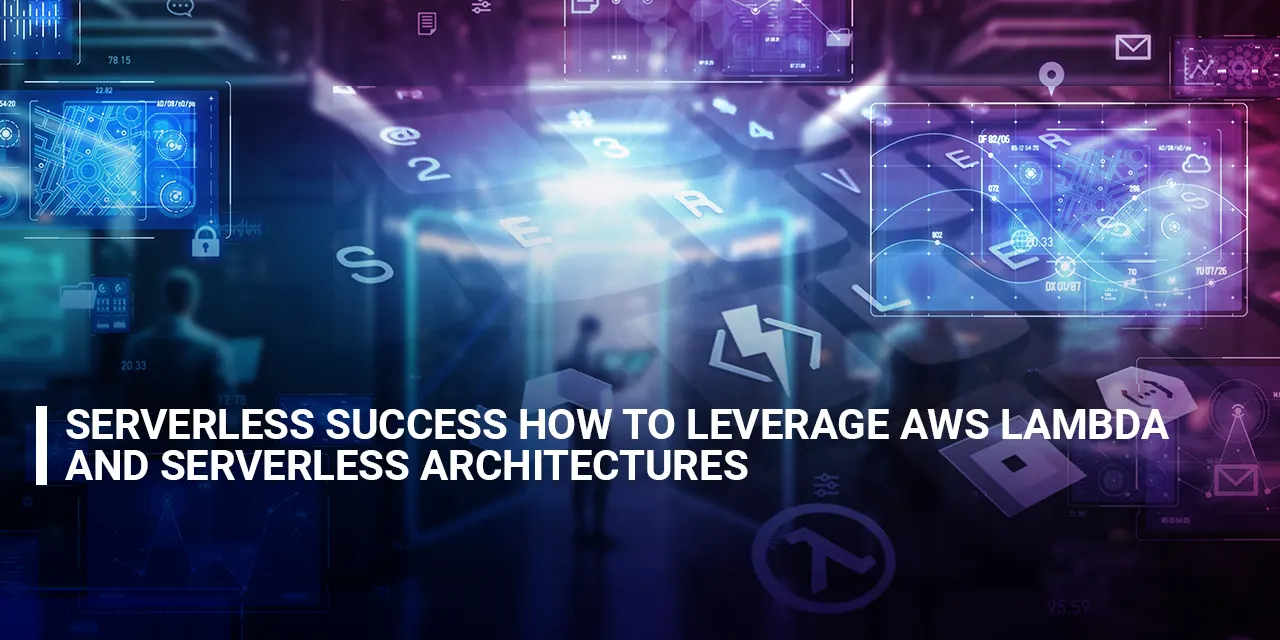 Serverless Success: How to Leverage AWS Lambda and Serverless Architectures