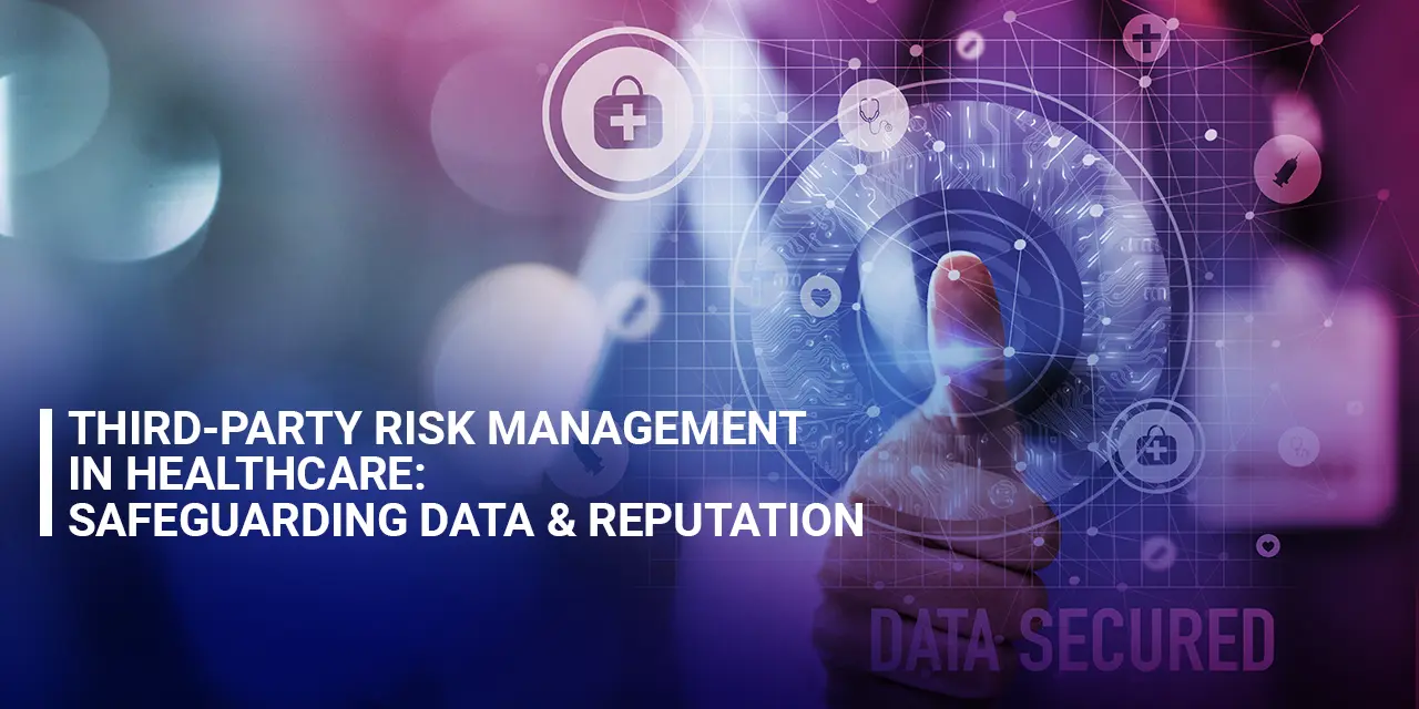 Third-Party Risk Management in Healthcare: Safeguarding Data & Reputation